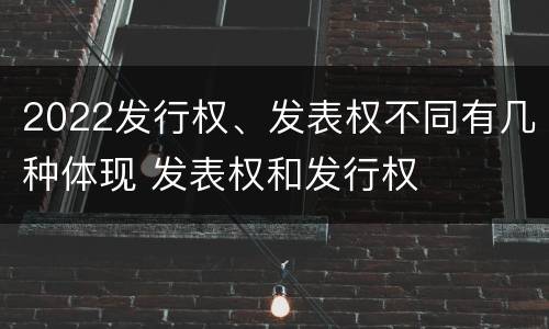 2022发行权、发表权不同有几种体现 发表权和发行权