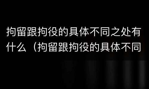 拘留跟拘役的具体不同之处有什么（拘留跟拘役的具体不同之处有什么关系）