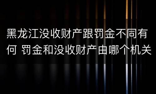 黑龙江没收财产跟罚金不同有何 罚金和没收财产由哪个机关执行