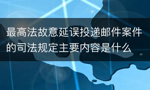 最高法故意延误投递邮件案件的司法规定主要内容是什么