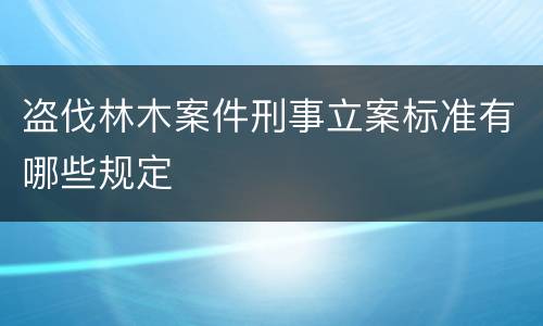 盗伐林木案件刑事立案标准有哪些规定