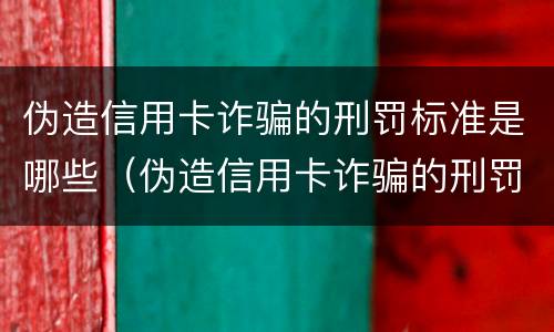 伪造信用卡诈骗的刑罚标准是哪些（伪造信用卡诈骗的刑罚标准是哪些内容）