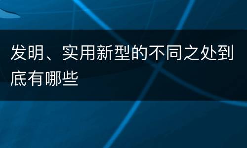 发明、实用新型的不同之处到底有哪些