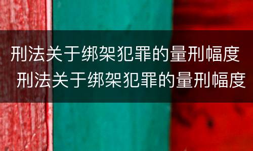 刑法关于绑架犯罪的量刑幅度 刑法关于绑架犯罪的量刑幅度是多少