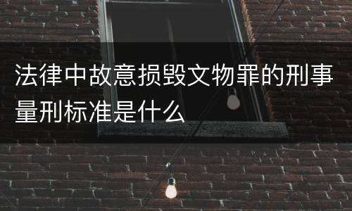 法律中故意损毁文物罪的刑事量刑标准是什么