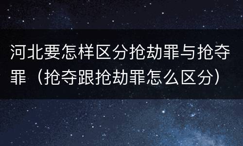 河北要怎样区分抢劫罪与抢夺罪（抢夺跟抢劫罪怎么区分）