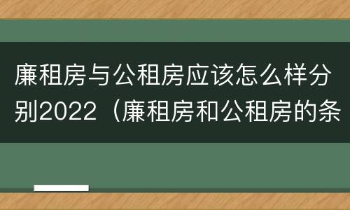 廉租房与公租房应该怎么样分别2022（廉租房和公租房的条件）