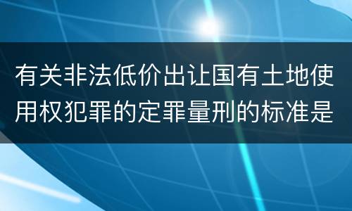 有关非法低价出让国有土地使用权犯罪的定罪量刑的标准是怎样的