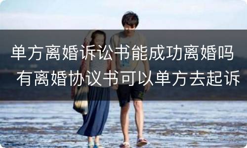 单方离婚诉讼书能成功离婚吗 有离婚协议书可以单方去起诉离婚吗