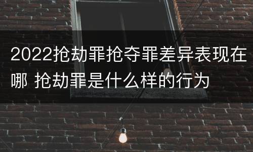 2022抢劫罪抢夺罪差异表现在哪 抢劫罪是什么样的行为