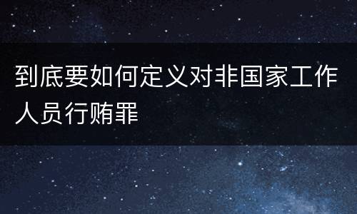 到底要如何定义对非国家工作人员行贿罪