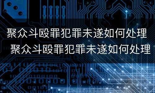 聚众斗殴罪犯罪未遂如何处理 聚众斗殴罪犯罪未遂如何处理的