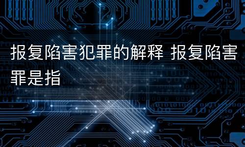 报复陷害犯罪的解释 报复陷害罪是指