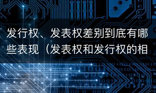 发行权、发表权差别到底有哪些表现（发表权和发行权的相同点）