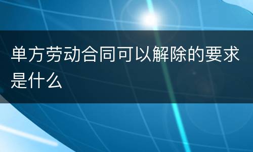 单方劳动合同可以解除的要求是什么