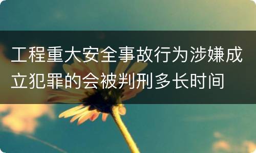 工程重大安全事故行为涉嫌成立犯罪的会被判刑多长时间