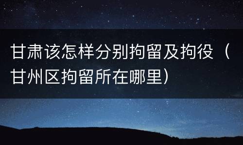 甘肃该怎样分别拘留及拘役（甘州区拘留所在哪里）