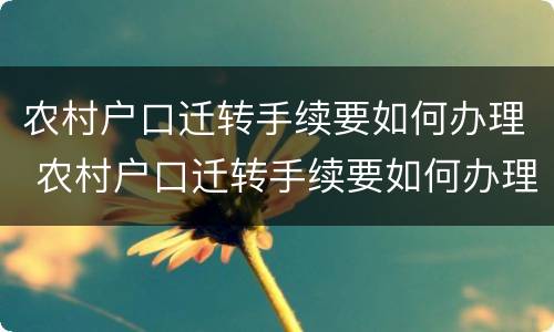 农村户口迁转手续要如何办理 农村户口迁转手续要如何办理流程