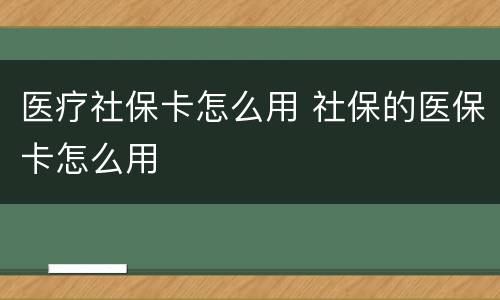 医疗社保卡怎么用 社保的医保卡怎么用