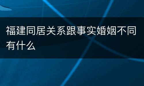 福建同居关系跟事实婚姻不同有什么