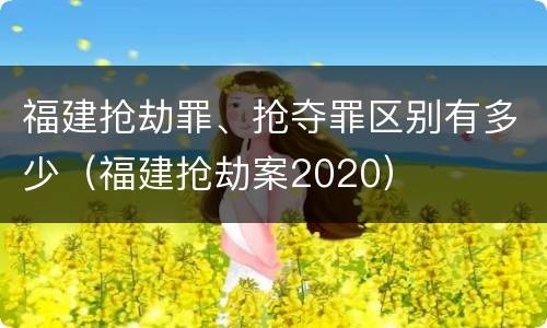 福建抢劫罪、抢夺罪区别有多少（福建抢劫案2020）