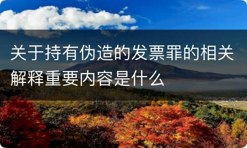 关于持有伪造的发票罪的相关解释重要内容是什么