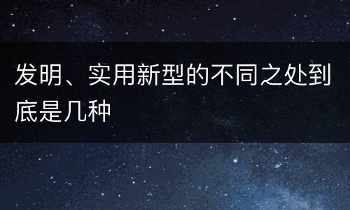 发明、实用新型的不同之处到底是几种