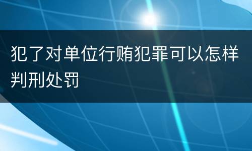 犯了对单位行贿犯罪可以怎样判刑处罚