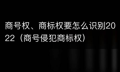 商号权、商标权要怎么识别2022（商号侵犯商标权）