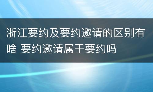 浙江要约及要约邀请的区别有啥 要约邀请属于要约吗