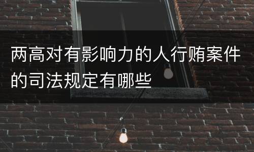 两高对有影响力的人行贿案件的司法规定有哪些