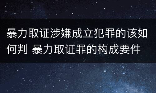 暴力取证涉嫌成立犯罪的该如何判 暴力取证罪的构成要件