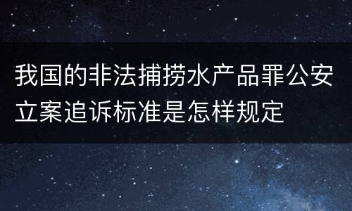 我国的非法捕捞水产品罪公安立案追诉标准是怎样规定