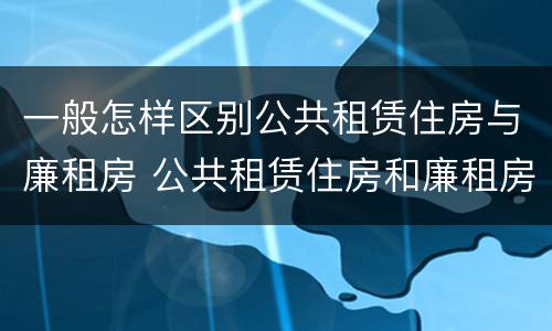 一般怎样区别公共租赁住房与廉租房 公共租赁住房和廉租房的区别