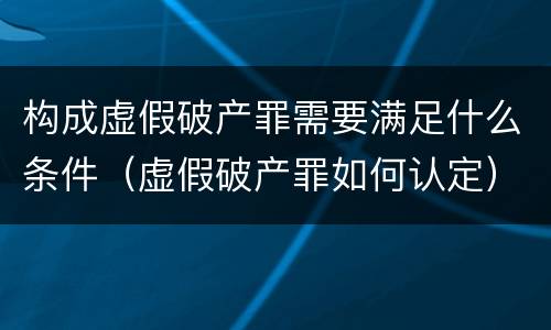 构成虚假破产罪需要满足什么条件（虚假破产罪如何认定）