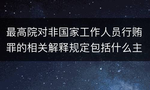 最高院对非国家工作人员行贿罪的相关解释规定包括什么主要内容