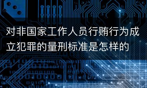 对非国家工作人员行贿行为成立犯罪的量刑标准是怎样的