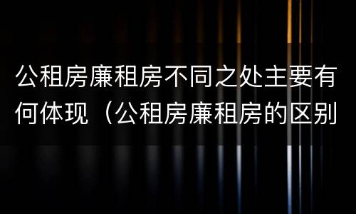 公租房廉租房不同之处主要有何体现（公租房廉租房的区别有哪些）