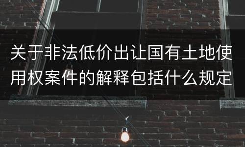 关于非法低价出让国有土地使用权案件的解释包括什么规定