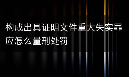 构成出具证明文件重大失实罪应怎么量刑处罚