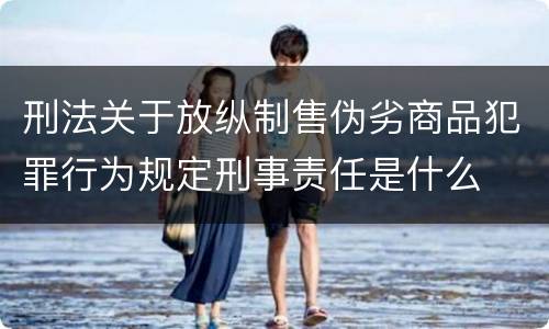 刑法关于放纵制售伪劣商品犯罪行为规定刑事责任是什么