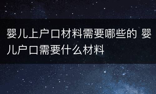 婴儿上户口材料需要哪些的 婴儿户口需要什么材料