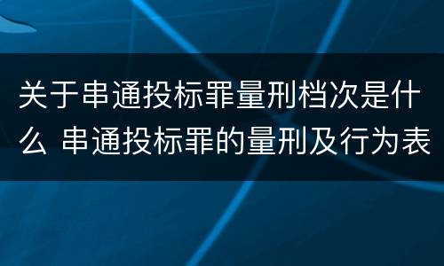 关于串通投标罪量刑档次是什么 串通投标罪的量刑及行为表现