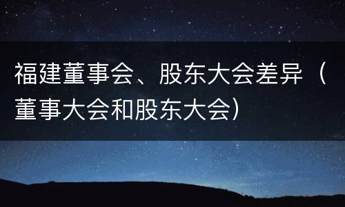 福建董事会、股东大会差异（董事大会和股东大会）