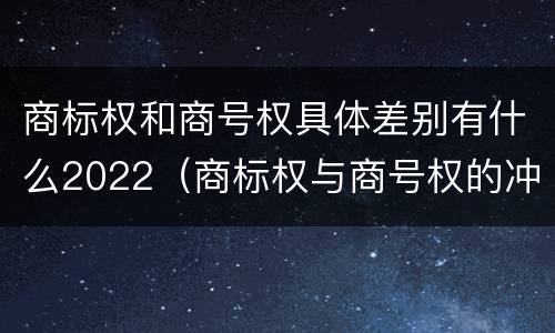 商标权和商号权具体差别有什么2022（商标权与商号权的冲突以及解决）