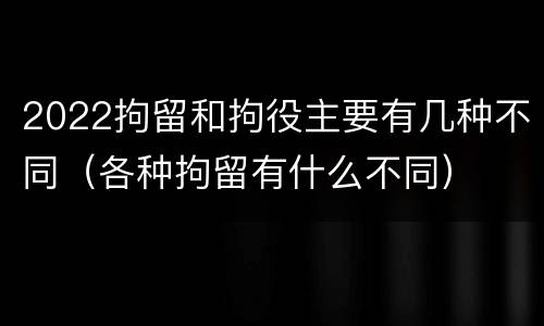 2022拘留和拘役主要有几种不同（各种拘留有什么不同）