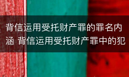 背信运用受托财产罪的罪名内涵 背信运用受托财产罪中的犯罪主体包括