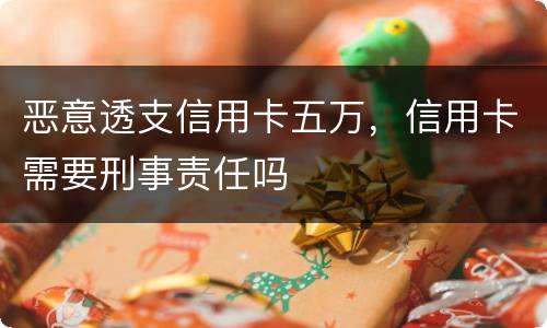 恶意透支信用卡五万，信用卡需要刑事责任吗