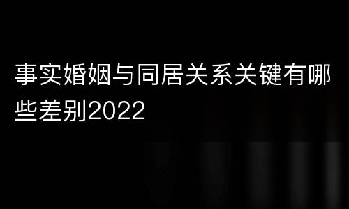 事实婚姻与同居关系关键有哪些差别2022