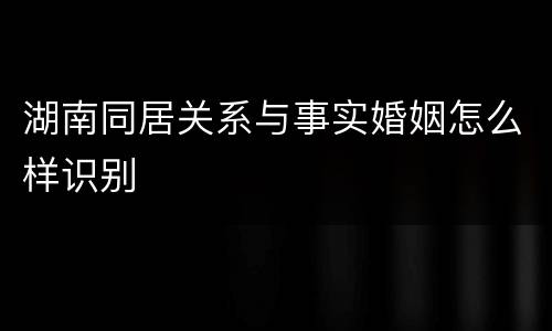 湖南同居关系与事实婚姻怎么样识别